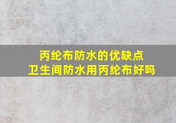 丙纶布防水的优缺点 卫生间防水用丙纶布好吗